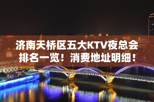 济南天桥区五大KTV夜总会排名一览！消费地址明细！ - 济南天桥KTV大全 