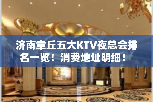 济南章丘五大KTV夜总会排名一览！消费地址明细！ - 济南章丘KTV大全 