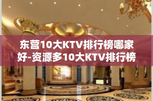 东营10大KTV排行榜哪家好-资源多10大KTV排行榜哪家好 – 福州晋安KTV排名大全