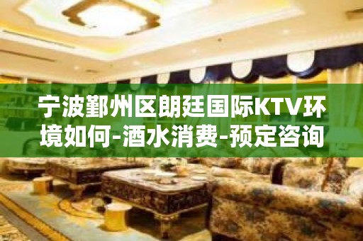 宁波鄞州区朗廷国际KTV环境如何-酒水消费-预定咨询