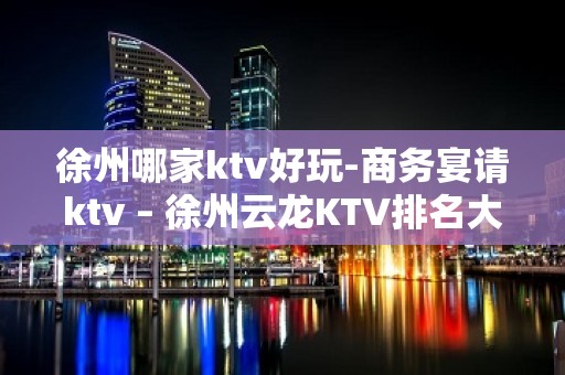 徐州哪家ktv好玩-商务宴请ktv – 徐州云龙KTV排名大全