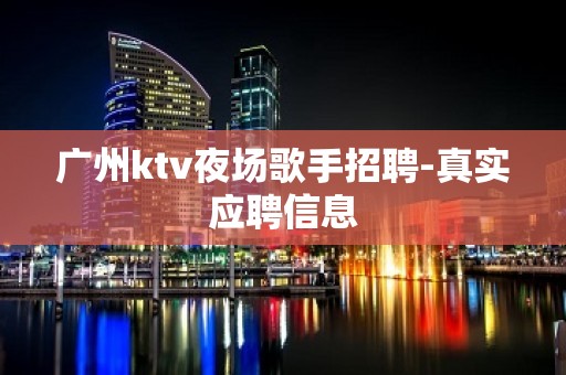 广州ktv夜场歌手招聘-真实应聘信息