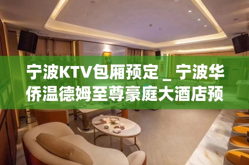 宁波KTV包厢预定＿宁波华侨温德姆至尊豪庭大酒店预订！