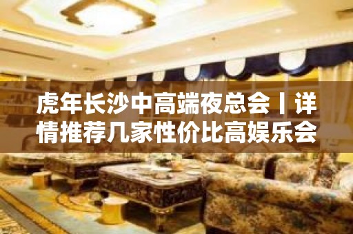 虎年长沙中高端夜总会丨详情推荐几家性价比高娱乐会所