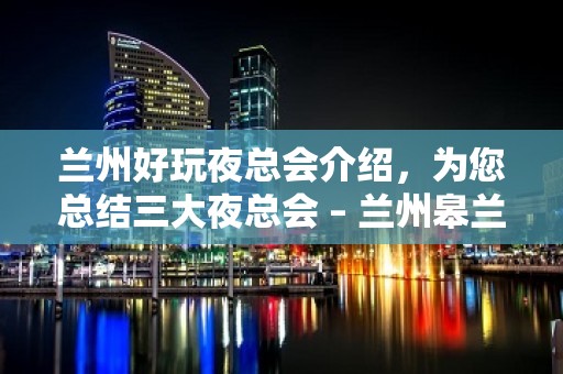 兰州好玩夜总会介绍，为您总结三大夜总会 – 兰州皋兰KTV排名大全