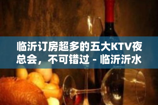 临沂订房超多的五大KTV夜总会，不可错过 - 临沂沂水KTV大全 