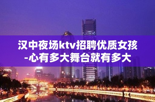 汉中夜场ktv招聘优质女孩-心有多大舞台就有多大