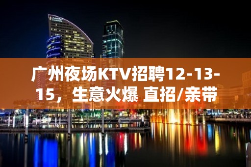 广州夜场KTV招聘12-13-15，生意火爆 直招/亲带