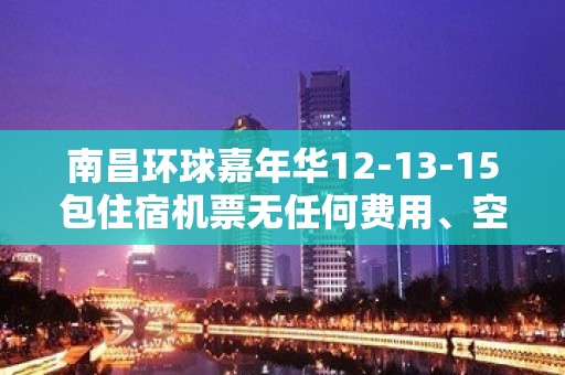 南昌环球嘉年华12-13-15包住宿机票无任何费用、空房有补助