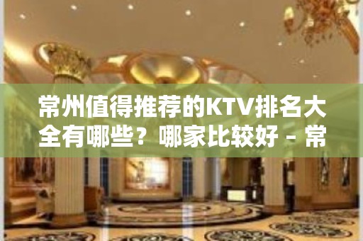 常州值得推荐的KTV排名大全有哪些？哪家比较好 – 常州钟楼KTV排名大全