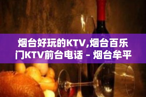 烟台好玩的KTV,烟台百乐门KTV前台电话 – 烟台牟平KTV排名大全