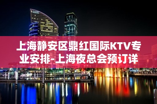 上海静安区鼎红国际KTV专业安排-上海夜总会预订详情