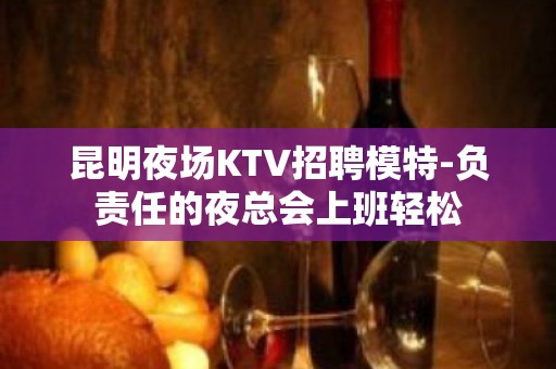 昆明夜场KTV招聘模特-负责任的夜总会上班轻松