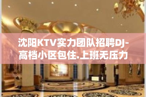 沈阳KTV实力团队招聘DJ-高档小区包住.上班无压力