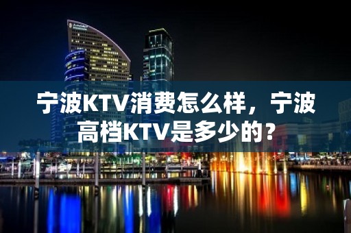 宁波KTV消费怎么样，宁波高档KTV是多少的？