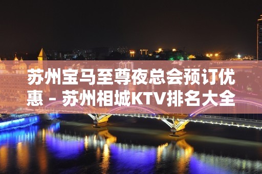 苏州宝马至尊夜总会预订优惠 – 苏州相城KTV排名大全