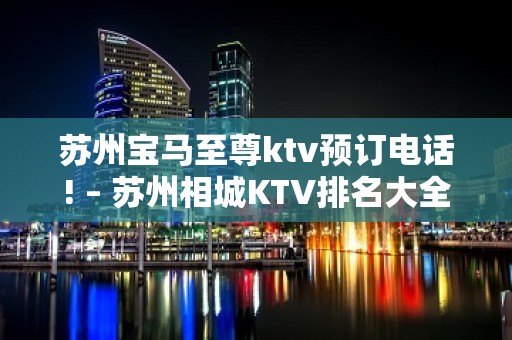 苏州宝马至尊ktv预订电话! – 苏州相城KTV排名大全