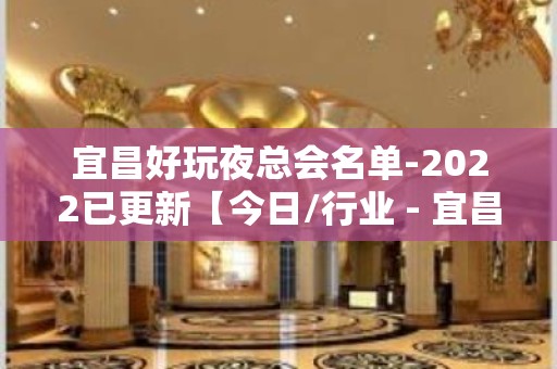 宜昌好玩夜总会名单-2022已更新【今日/行业 - 宜昌点军KTV大全 