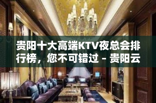 贵阳十大高端KTV夜总会排行榜，您不可错过 – 贵阳云岩KTV排名大全