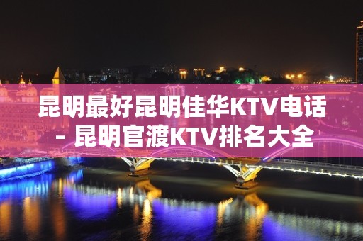 昆明最好昆明佳华KTV电话 – 昆明官渡KTV排名大全