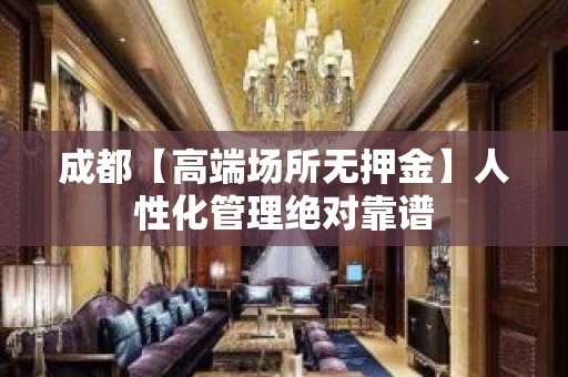 成都【高端场所无押金】人性化管理绝对靠谱