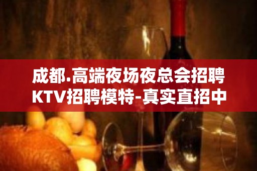 成都.高端夜场夜总会招聘KTV招聘模特-真实直招中介勿扰