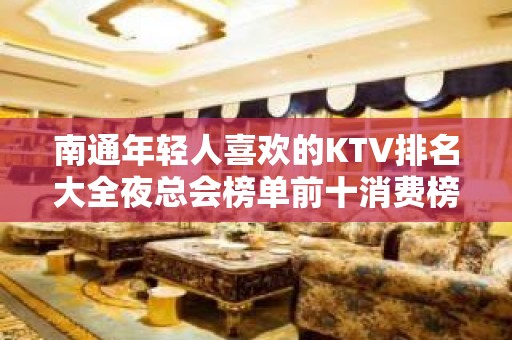 南通年轻人喜欢的KTV排名大全夜总会榜单前十消费榜单预定