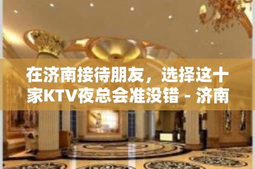 在济南接待朋友，选择这十家KTV夜总会准没错 - 济南历下KTV大全 