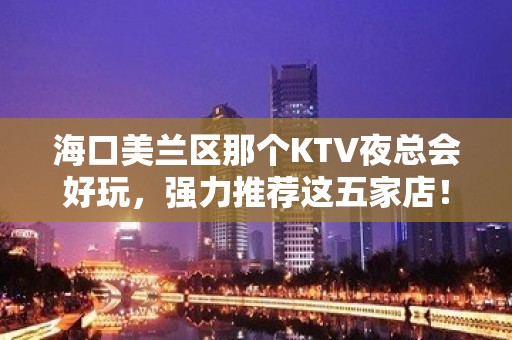 海口美兰区那个KTV夜总会好玩，强力推荐这五家店！ - 海口美兰KTV大全 