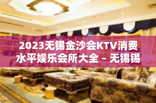 2023无锡金沙会KTV消费水平娱乐会所大全 – 无锡锡山东亭KTV排名大全