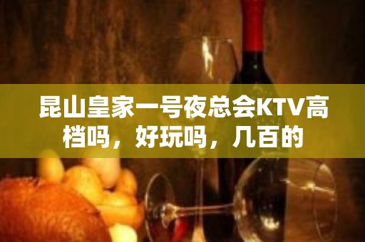 昆山皇家一号夜总会KTV高档吗，好玩吗，几百的