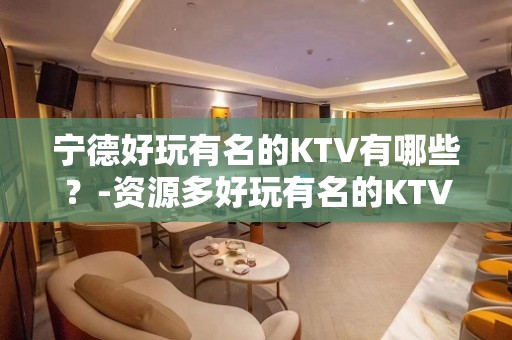 宁德好玩有名的KTV有哪些？-资源多好玩有名的KTV有哪些？ – 兰州安宁KTV排名大全