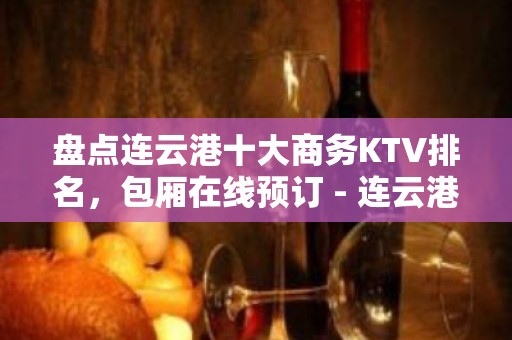 盘点连云港十大商务KTV排名，包厢在线预订 - 连云港海州KTV大全 