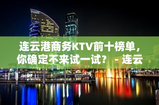 连云港商务KTV前十榜单，你确定不来试一试？ - 连云港海州KTV大全 