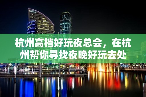 杭州高档好玩夜总会，在杭州帮你寻找夜晚好玩去处