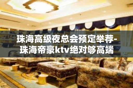 珠海高级夜总会预定举荐-珠海帝豪ktv绝对够高端