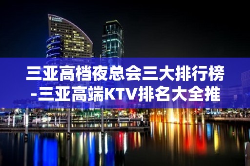 三亚高档夜总会三大排行榜-三亚高端KTV排名大全推荐