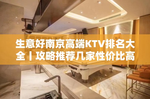 生意好﻿南京高端KTV排名大全丨攻略推荐几家性价比高娱乐会所