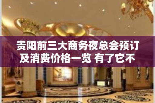 贵阳前三大商务夜总会预订及消费价格一览 有了它不怕被坑