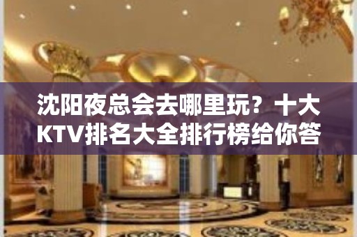 沈阳夜总会去哪里玩？十大KTV排名大全排行榜给你答案