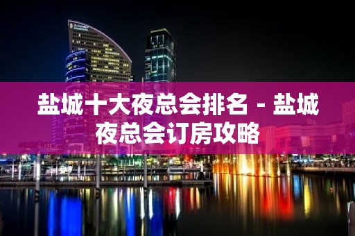 盐城十大夜总会排名－盐城夜总会订房攻略