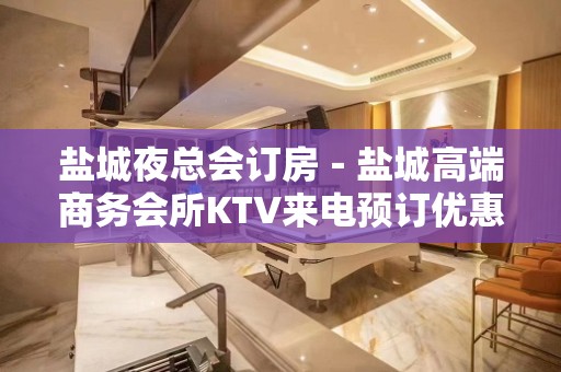 盐城夜总会订房－盐城高端商务会所KTV来电预订优惠多！