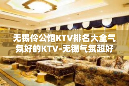 无锡伶公馆KTV排名大全气氛好的KTV-无锡气氛超好的ktv – 无锡新区KTV排名大全