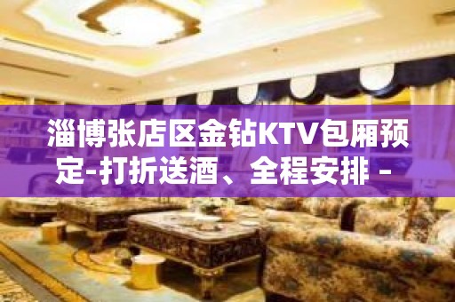 淄博张店区金钻KTV包厢预定-打折送酒、全程安排 – 淄博张店KTV排名大全