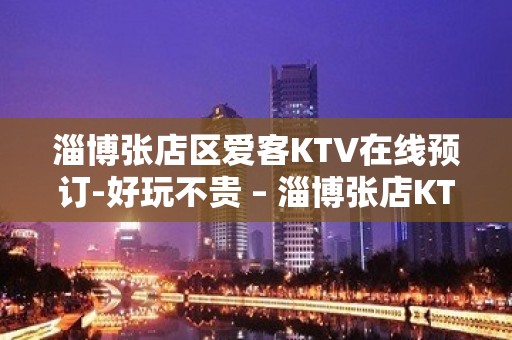 淄博张店区爱客KTV在线预订-好玩不贵 – 淄博张店KTV排名大全