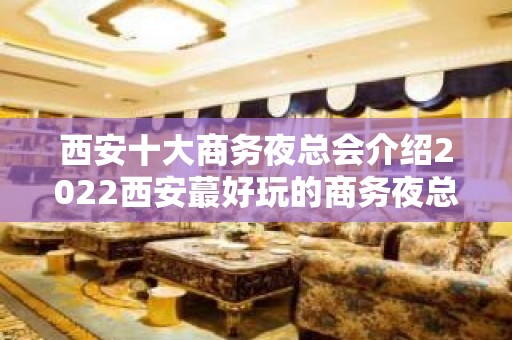 西安十大商务夜总会介绍2022西安蕞好玩的商务夜总会