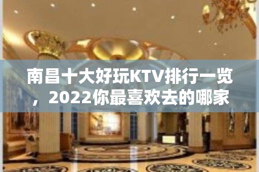 南昌十大好玩KTV排行一览，2022你最喜欢去的哪家