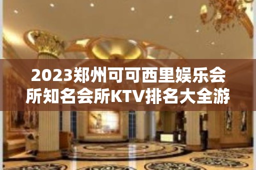 2023郑州可可西里娱乐会所知名会所KTV排名大全游戏 – 郑州中牟KTV排名大全