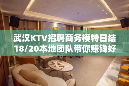 武汉KTV招聘商务模特日结18/20本地团队带你赚钱好上班