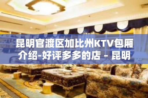 昆明官渡区加比州KTV包厢介绍-好评多多的店 – 昆明官渡KTV排名大全